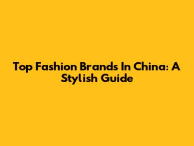 Top Fashion Brands In China: A Stylish Guide