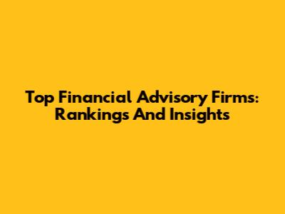 Top Financial Advisory Firms: Rankings And Insights
