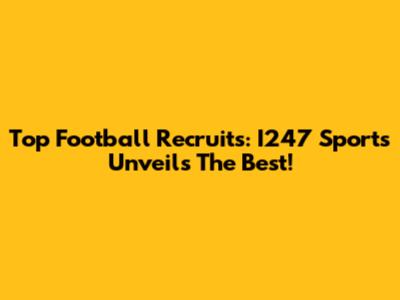 Top Football Recruits: I247 Sports Unveils The Best!