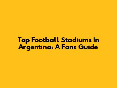 Top Football Stadiums In Argentina: A Fan's Guide