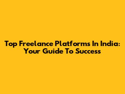 Top Freelance Platforms In India: Your Guide To Success