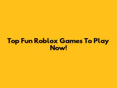 Top Fun Roblox Games To Play Now!