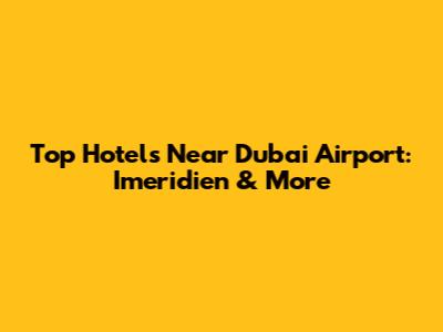 Top Hotels Near Dubai Airport: Imeridien & More
