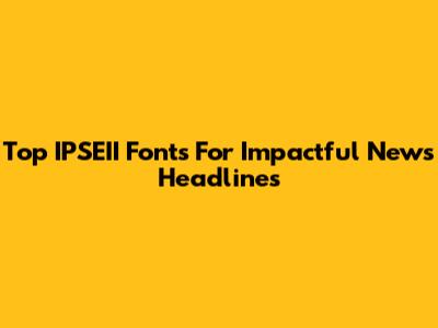 Top IPSEII Fonts For Impactful News Headlines