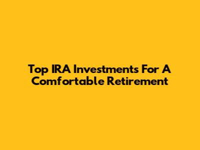 Top IRA Investments For A Comfortable Retirement