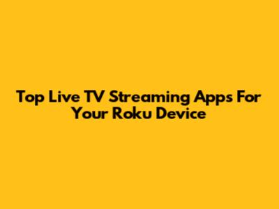 Top Live TV Streaming Apps For Your Roku Device
