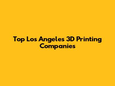 Top Los Angeles 3D Printing Companies