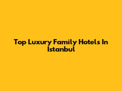 Top Luxury Family Hotels In Istanbul
