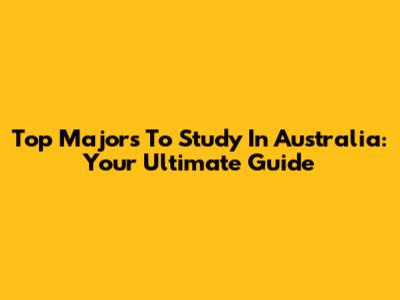 Top Majors To Study In Australia: Your Ultimate Guide