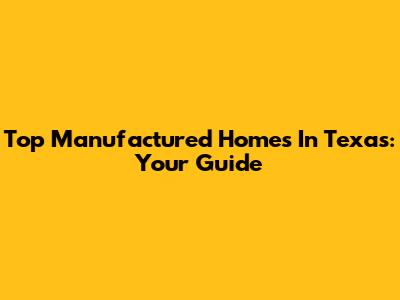 Top Manufactured Homes In Texas: Your Guide