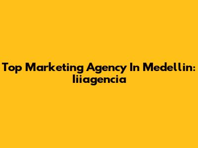 Top Marketing Agency In Medellin: Iiiagencia