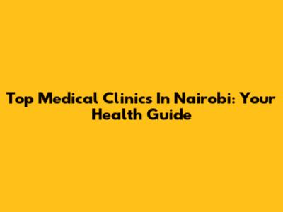Top Medical Clinics In Nairobi: Your Health Guide