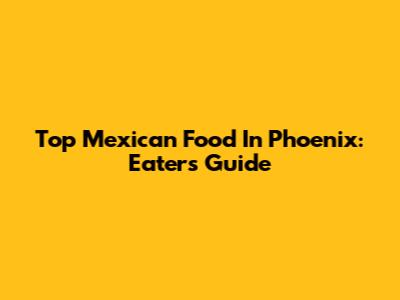 Top Mexican Food In Phoenix: Eater's Guide
