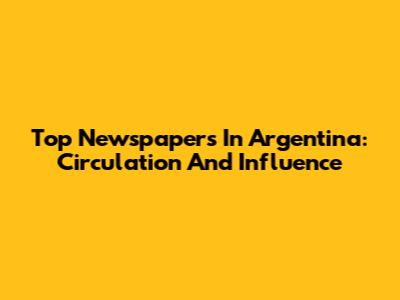 Top Newspapers In Argentina: Circulation And Influence