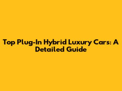 Top Plug-In Hybrid Luxury Cars: A Detailed Guide