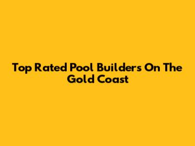 Top Rated Pool Builders On The Gold Coast