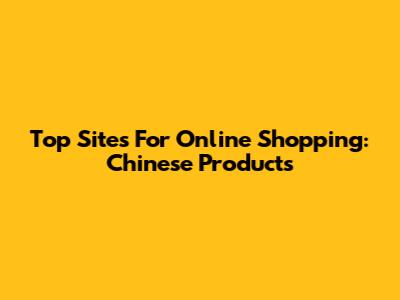 Top Sites For Online Shopping: Chinese Products