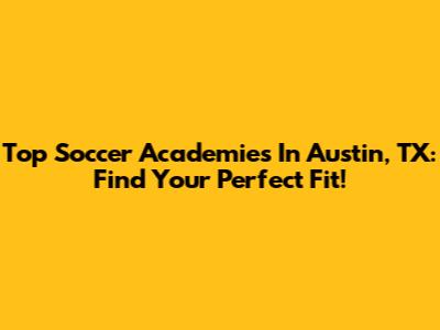 Top Soccer Academies In Austin, TX: Find Your Perfect Fit!