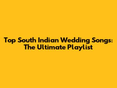 Top South Indian Wedding Songs: The Ultimate Playlist
