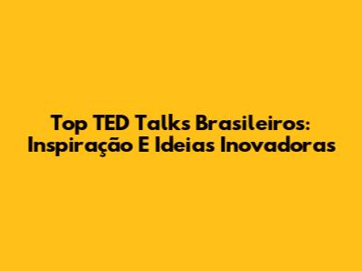Top TED Talks Brasileiros: Inspiração E Ideias Inovadoras