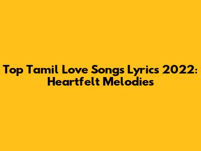 Top Tamil Love Songs Lyrics 2022: Heartfelt Melodies