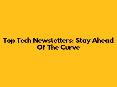 Top Tech Newsletters: Stay Ahead Of The Curve
