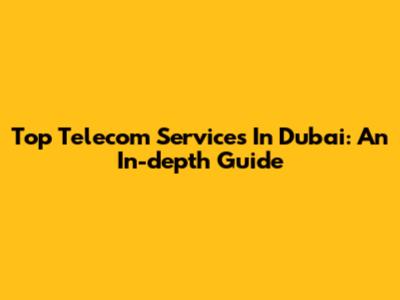 Top Telecom Services In Dubai: An In-depth Guide