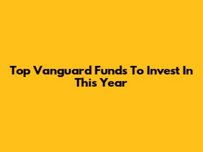 Top Vanguard Funds To Invest In This Year