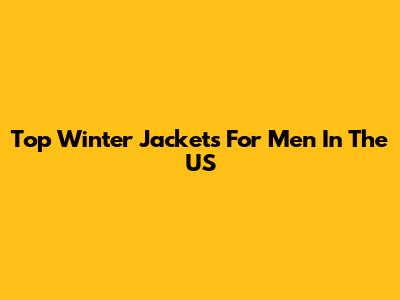 Top Winter Jackets For Men In The US