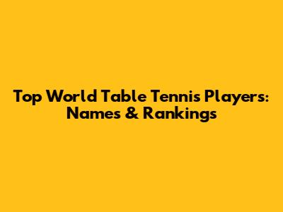 Top World Table Tennis Players: Names & Rankings