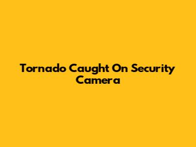 Tornado Caught On Security Camera