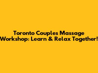 Toronto Couples Massage Workshop: Learn & Relax Together!