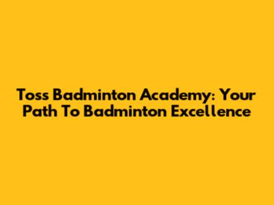 Toss Badminton Academy: Your Path To Badminton Excellence