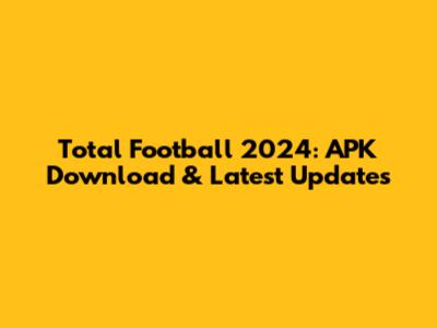 Total Football 2024: APK Download & Latest Updates