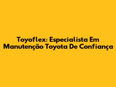 Toyoflex: Especialista Em Manutenção Toyota De Confiança