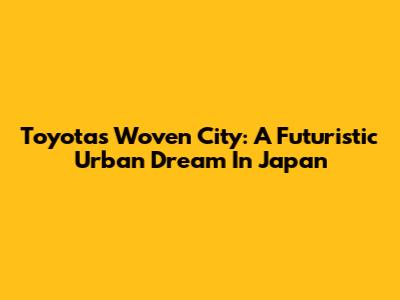 Toyota's Woven City: A Futuristic Urban Dream In Japan