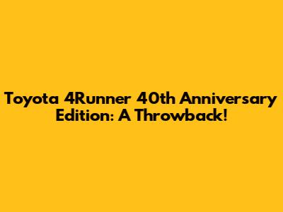 Toyota 4Runner 40th Anniversary Edition: A Throwback!