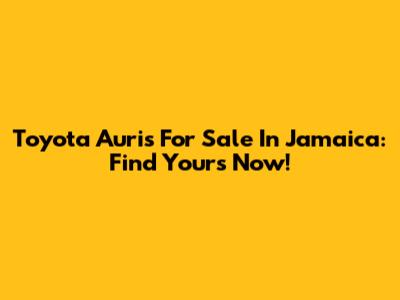 Toyota Auris For Sale In Jamaica: Find Yours Now!