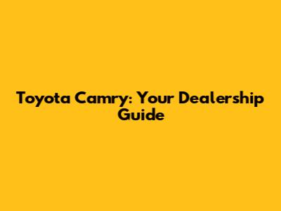 Toyota Camry: Your Dealership Guide