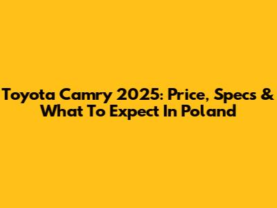 Toyota Camry 2025: Price, Specs & What To Expect In Poland