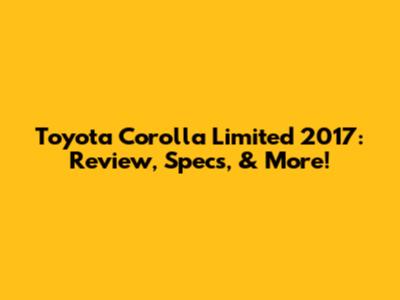 Toyota Corolla Limited 2017: Review, Specs, & More!