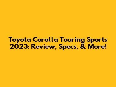 Toyota Corolla Touring Sports 2023: Review, Specs, & More!