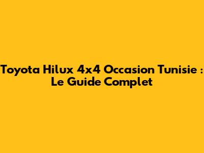 Toyota Hilux 4x4 Occasion Tunisie : Le Guide Complet