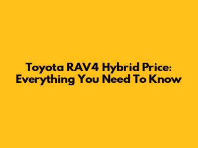 Toyota RAV4 Hybrid Price: Everything You Need To Know
