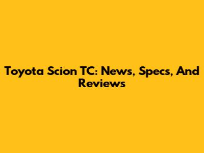 Toyota Scion TC: News, Specs, And Reviews