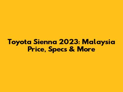 Toyota Sienna 2023: Malaysia Price, Specs & More