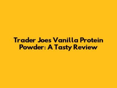 Trader Joe's Vanilla Protein Powder: A Tasty Review