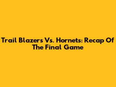 Trail Blazers Vs. Hornets: Recap Of The Final Game