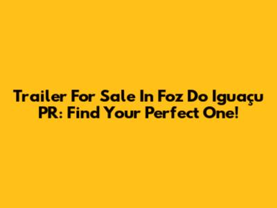 Trailer For Sale In Foz Do Iguaçu PR: Find Your Perfect One!