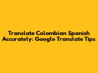 Translate Colombian Spanish Accurately: Google Translate Tips